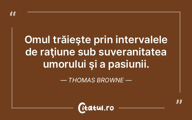 Omul trăieşte prin intervalele de raţiune sub suveranitatea umorului şi a pasiunii. Thomas Browne