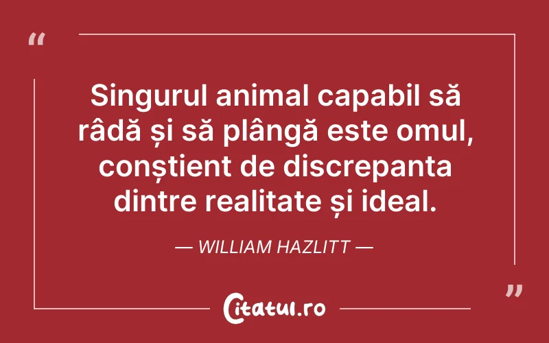 Singurul animal capabil să râdă și să plângă este omul, conștient de discrepanța dintre realitate și ideal. William Hazlitt