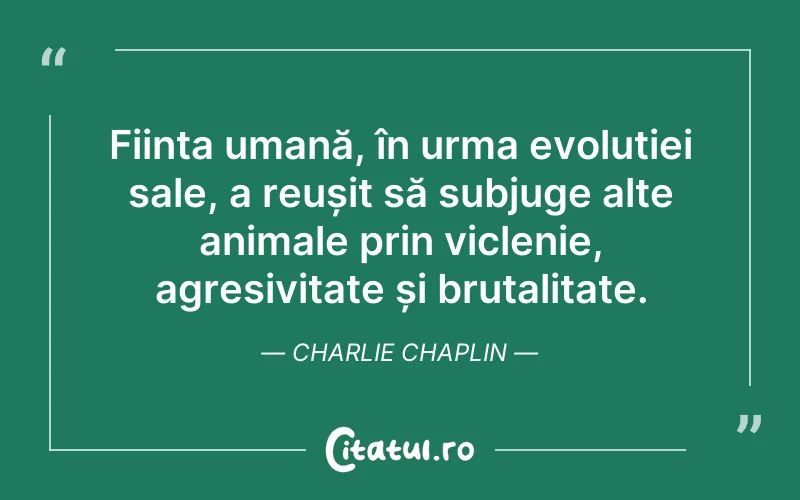 Ființa umană, în urma evoluției sale, a reușit să subjuge alte animale prin viclenie, agresivitate și brutalitate. Charlie Chaplin