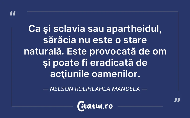 Ca şi sclavia sau apartheidul, sărăcia nu este o stare naturală. Este provocată de om şi poate fi eradicată de acţiunile oamenilor. Nelson Rolihlahla Mandela