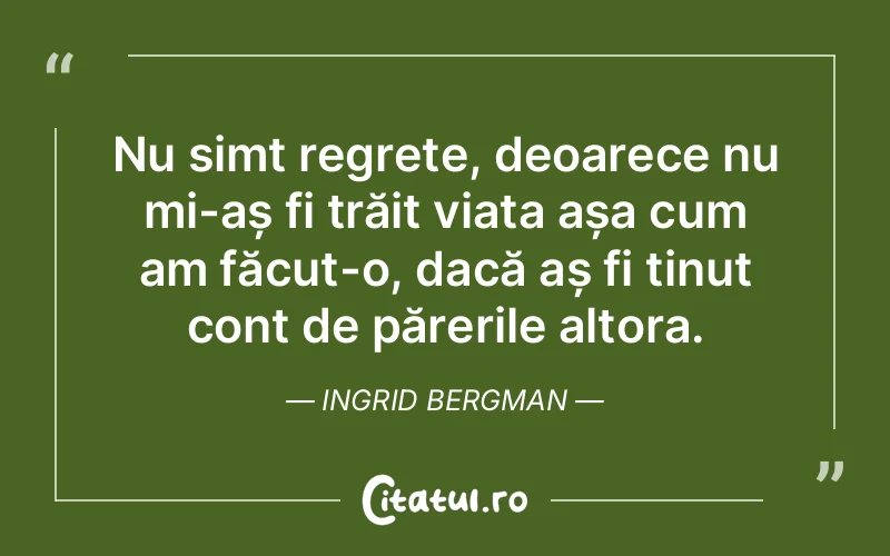 Nu simt regrete, deoarece nu mi-aș fi trăit viața așa cum am făcut-o, dacă aș fi ținut cont de părerile altora. Ingrid Bergman