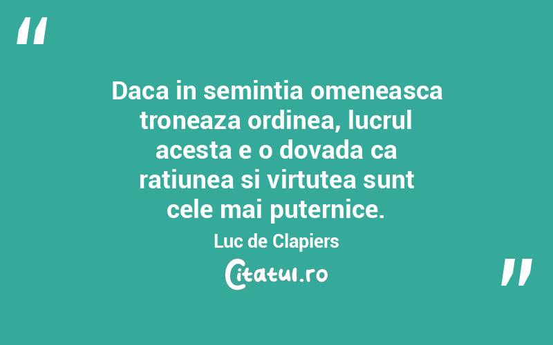 Daca in semintia omeneasca troneaza ordinea, lucrul acesta e o dovada ca ratiunea si virtutea sunt cele mai puternice. Luc de Clapiers
