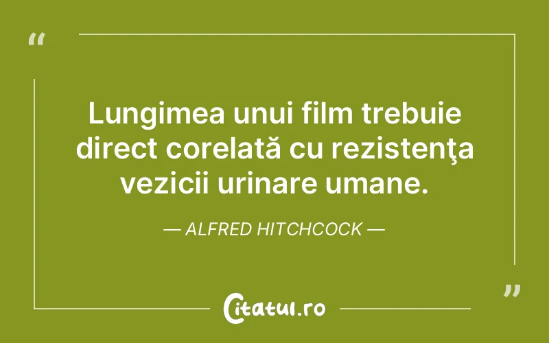 Lungimea unui film trebuie direct corelată cu rezistenţa vezicii urinare umane. Alfred Hitchcock