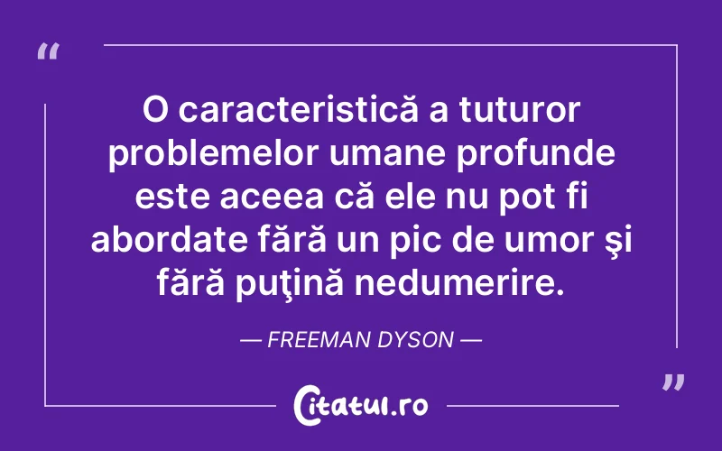 O caracteristică a tuturor problemelor umane profunde este aceea că ele nu pot fi abordate fără un pic de umor şi fără puţină nedumerire. Freeman Dyson