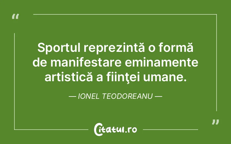 Sportul reprezintă o formă de manifestare eminamente artistică a fiinţei umane. Ionel Teodoreanu