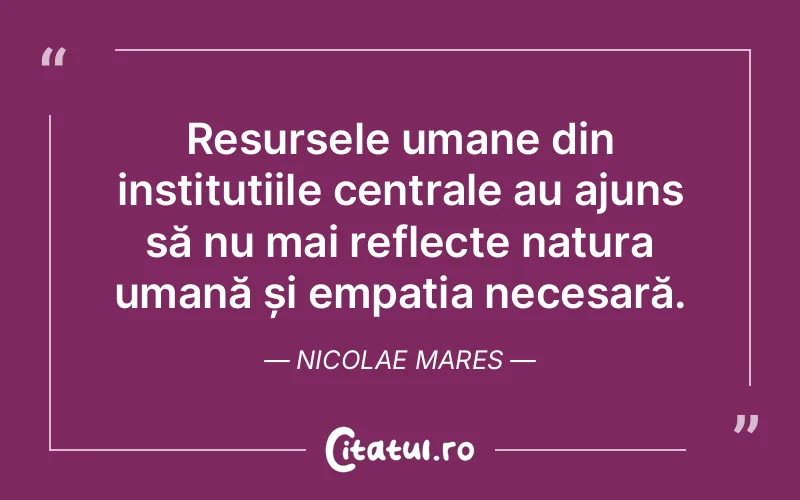 Resursele umane din instituțiile centrale au ajuns să nu mai reflecte natura umană și empatia necesară. Nicolae Mares