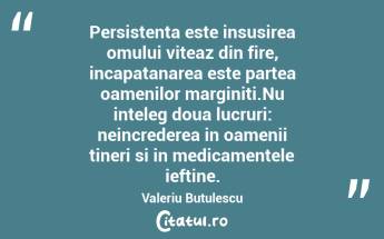 Persistenta este insusirea omului viteaz din fire, incapatanarea este partea oamenilor marginiti.Nu inteleg doua lucruri: neincrederea in oamenii tineri si in medicamentele ieftine. Valeriu Butulescu...