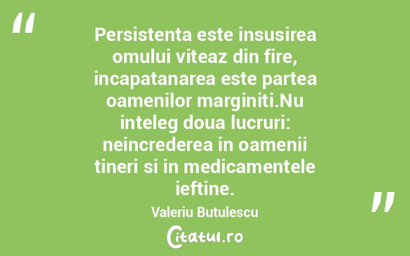 Persistenta este insusirea omului viteaz din fire, incapatanarea este partea oamenilor marginiti.Nu inteleg doua lucruri: neincrederea in oamenii tineri si in medicamentele ieftine. Valeriu Butulescu
