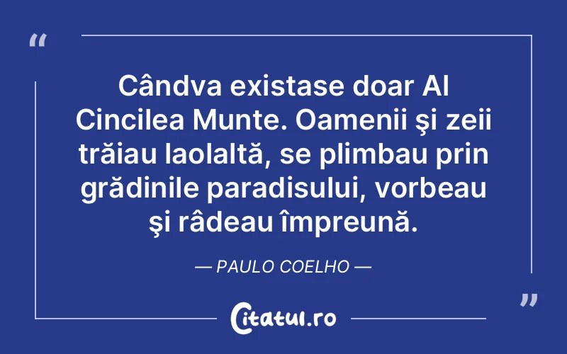Cândva existase doar Al Cincilea Munte. Oamenii şi zeii trăiau laolaltă, se plimbau prin grădinile paradisului, vorbeau şi râdeau împreună. Paulo Coelho