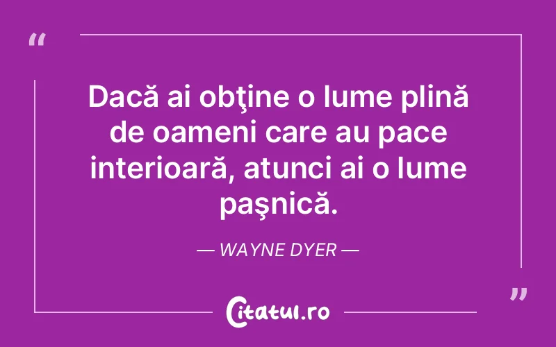 Dacă ai obţine o lume plină de oameni care au pace interioară, atunci ai o lume paşnică. Wayne Dyer