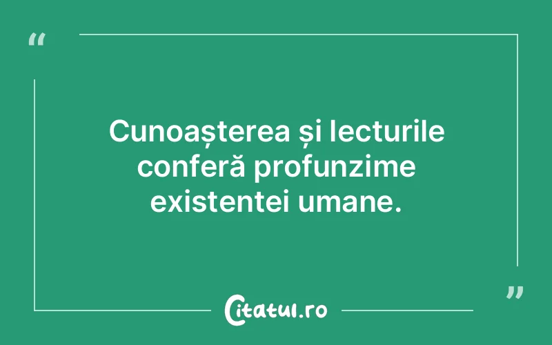 Cunoașterea și lecturile conferă profunzime existenței umane.
