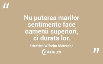 Nu puterea marilor sentimente face oamenii superiori, ci durata lor. Friedrich Wilhelm Nietzsche...