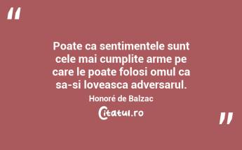 Poate ca sentimentele sunt cele mai cumplite arme pe care le poate folosi omul ca sa-si loveasca adversarul. Honoré de Balzac...