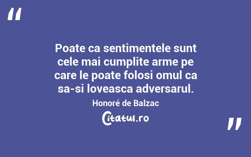 Poate ca sentimentele sunt cele mai cumplite arme pe care le poate folosi omul ca sa-si loveasca adversarul. Honoré de Balzac
