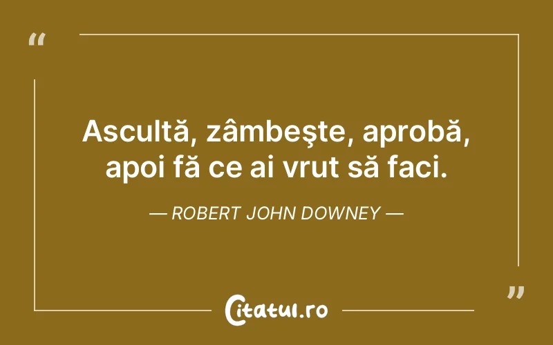 Ascultă, zâmbeşte, aprobă, apoi fă ce ai vrut să faci. Robert John Downey
