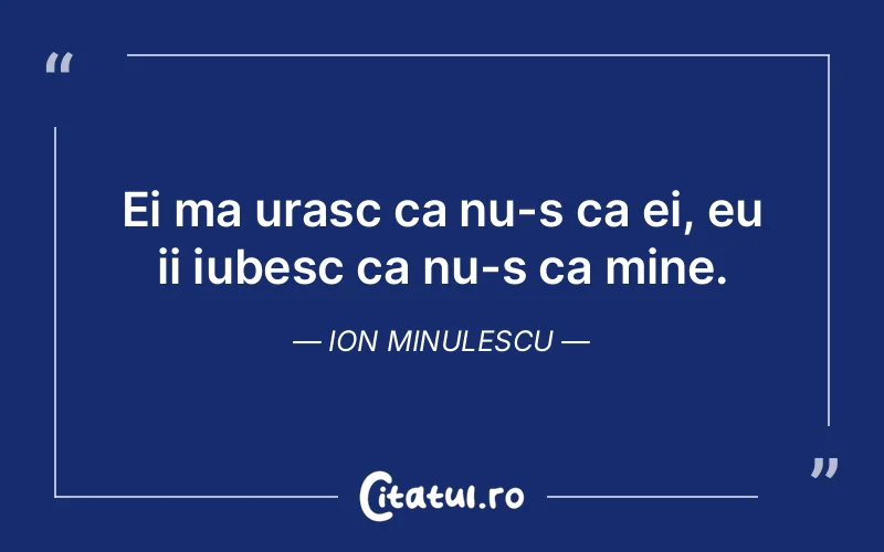 Ei ma urasc ca nu-s ca ei, eu ii iubesc ca nu-s ca mine. Ion Minulescu