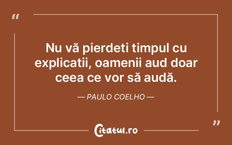 Nu vă pierdeți timpul cu explicații, oamenii aud doar ceea ce vor să audă. Paulo Coelho
