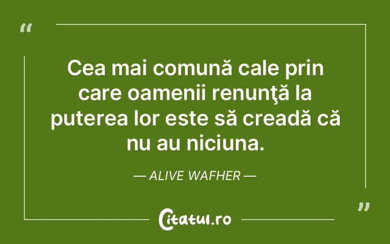 Cea mai comună cale prin care oamenii renunţă la puterea lor este să creadă că nu au niciuna. Alive Wafher
