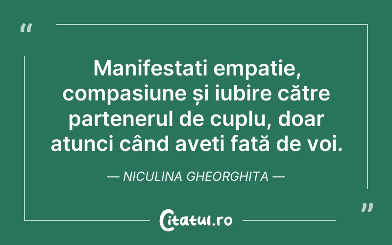 Manifestați empatie, compasiune și iubire către partenerul de cuplu, doar atunci când aveți față de voi. Niculina Gheorghita