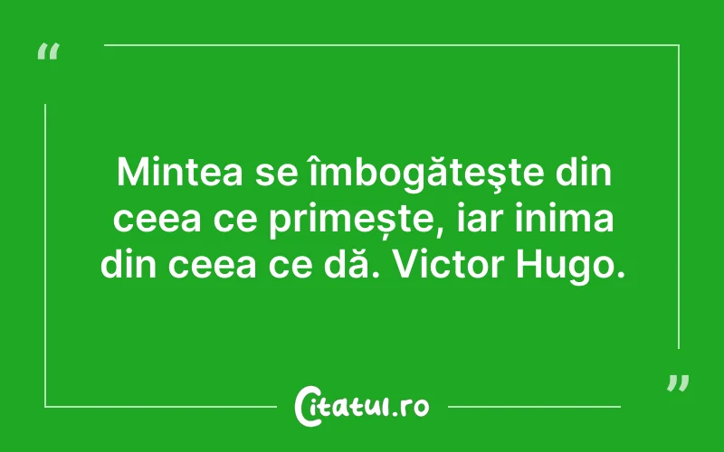 Mintea se îmbogățeşte din ceea ce primește, iar inima din ceea ce dă. Victor Hugo.