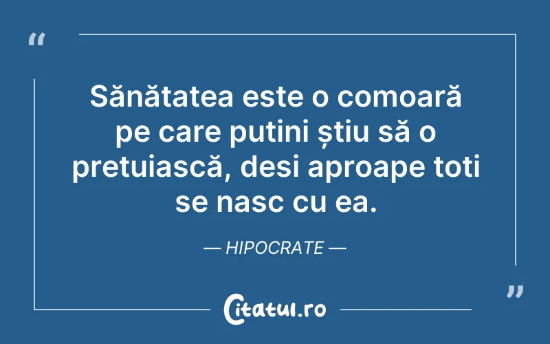 Sănătatea este o comoară pe care puțini știu să o prețuiască, desi aproape toți se nasc cu ea. Hipocrate