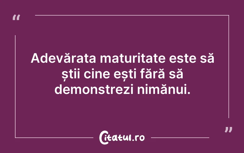 Adevărata maturitate este să știi cine ești fără să demonstrezi nimănui.