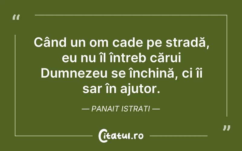 Când un om cade pe stradă, eu nu îl întreb cărui Dumnezeu se închină, ci îi sar în ajutor. Panait Istrati
