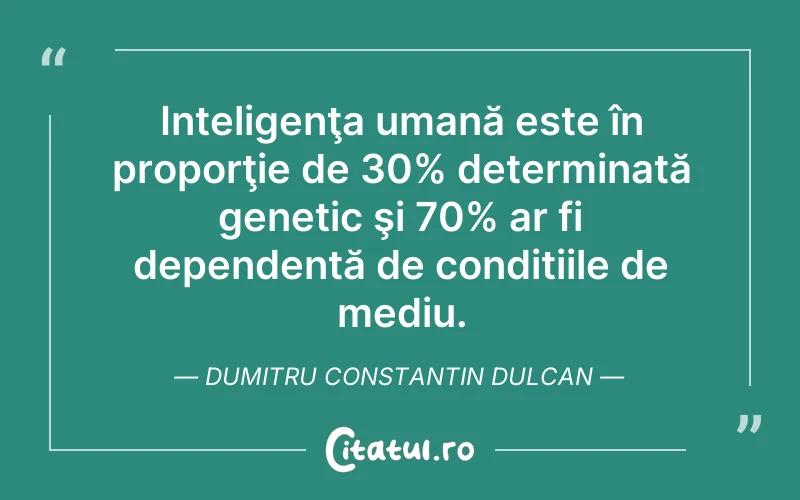 Inteligenţa umană este în proporţie de 30% determinată genetic şi 70% ar fi dependentă de condițiile de mediu. Dumitru Constantin Dulcan