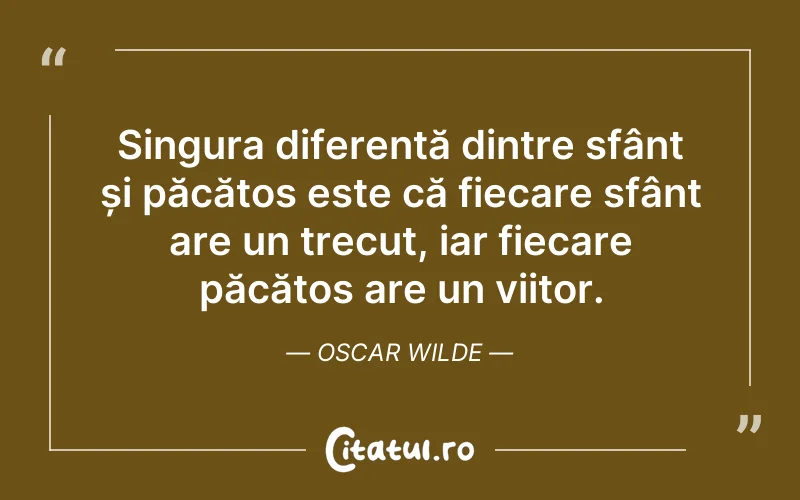 Singura diferentă dintre sfânt și păcătos este că fiecare sfânt are un trecut, iar fiecare păcătos are un viitor. Oscar Wilde