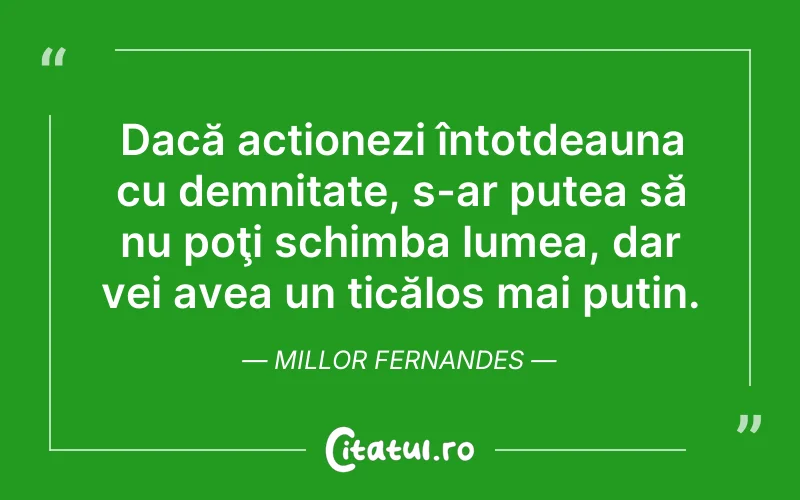 Dacă acționezi întotdeauna cu demnitate, s-ar putea să nu poţi schimba lumea, dar vei avea un ticălos mai puțin. Millor Fernandes