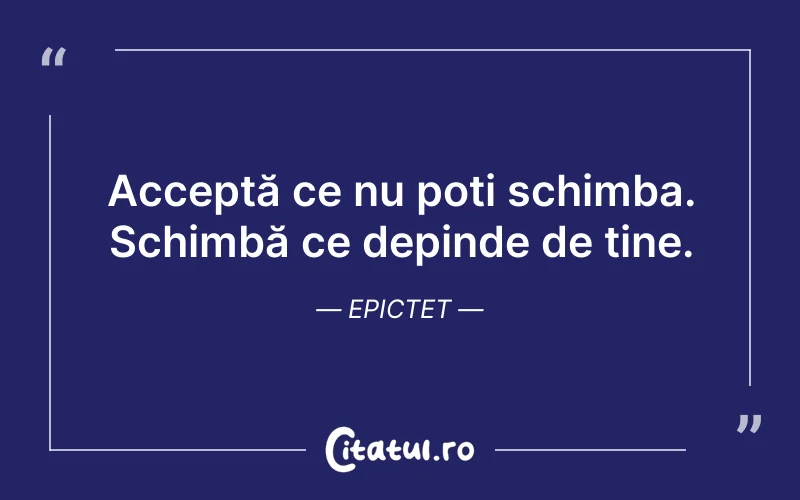 Acceptă ce nu poți schimba. Schimbă ce depinde de tine. Epictet