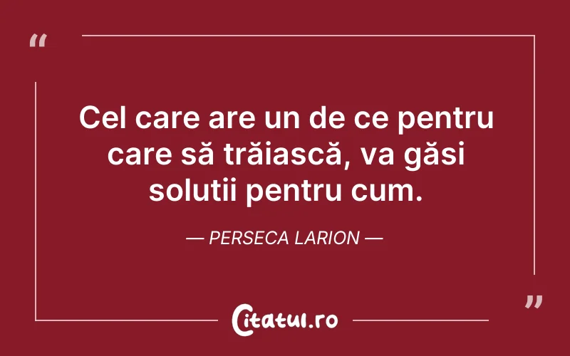 Cel care are un de ce pentru care să trăiască, va găsi soluții pentru cum. Perseca Larion