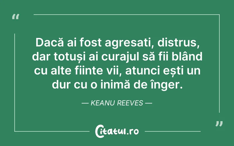 Dacă ai fost agresați, distrus, dar totuși ai curajul să fii blând cu alte ființe vii, atunci ești un dur cu o inimă de înger. Keanu Reeves