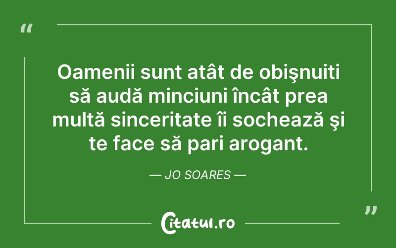 Oamenii sunt atât de obişnuiți să audă minciuni încât prea multă sinceritate îi sochează şi te face să pari arogant. Jo Soares