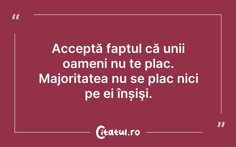 Acceptă faptul că unii oameni nu te plac. Majoritatea nu se plac nici pe ei înșişi.