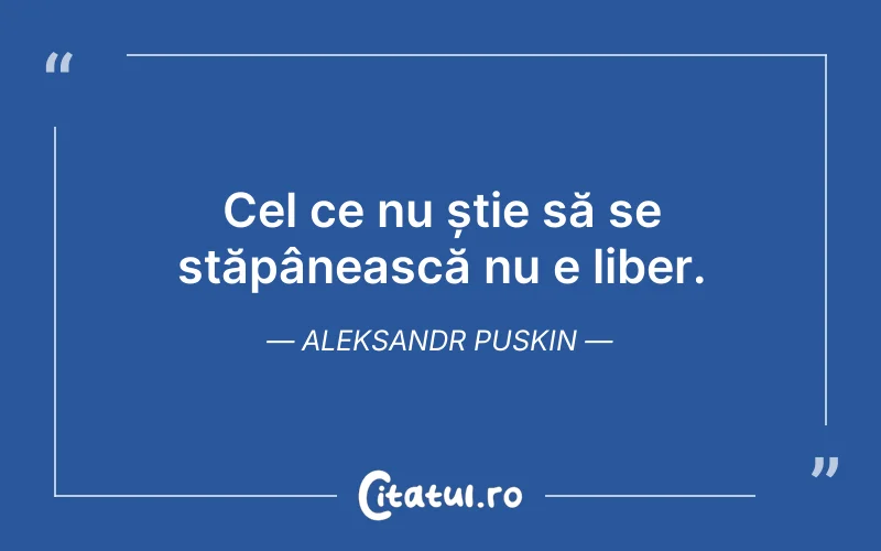 Cel ce nu știe să se stăpânească nu e liber. Aleksandr Puskin