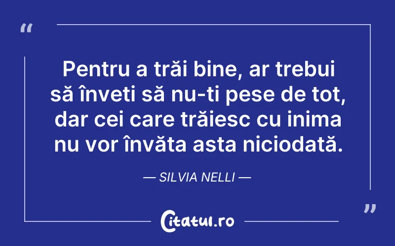Pentru a trăi bine, ar trebui să înveți să nu-ți pese de tot, dar cei care trăiesc cu inima nu vor învăța asta niciodată. Silvia Nelli
