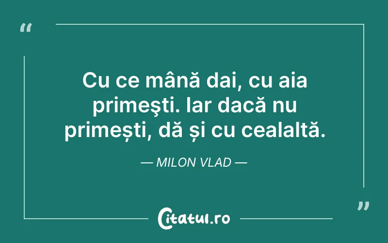 Cu ce mână dai, cu aia primeşti. Iar dacă nu primești, dă și cu cealaltă. Milon Vlad