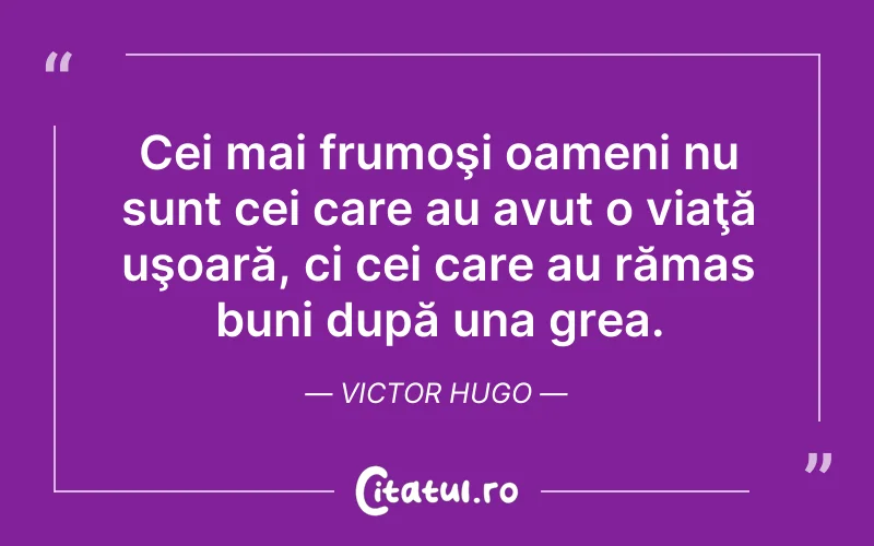 Cei mai frumoşi oameni nu sunt cei care au avut o viaţă uşoară, ci cei care au rămas buni după una grea. Victor Hugo