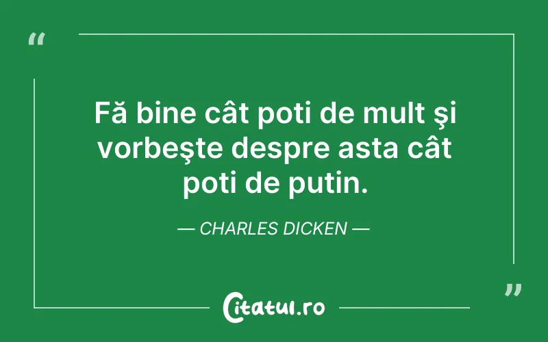 Fă bine cât poți de mult şi vorbeşte despre asta cât poți de puțin. Charles Dicken