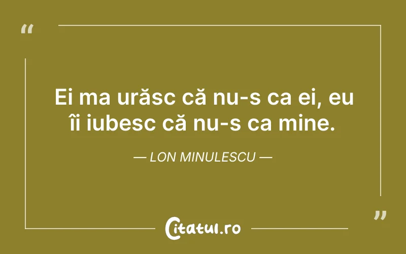 Ei ma urăsc că nu-s ca ei, eu îi iubesc că nu-s ca mine. lon Minulescu