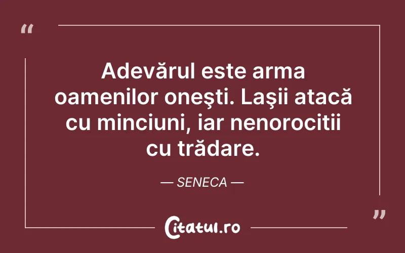 Adevărul este arma oamenilor oneşti. Laşii atacă cu minciuni, iar nenorociții cu trădare. Seneca