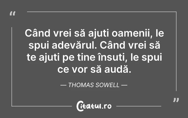 Când vrei să ajuți oamenii, le spui adevărul. Când vrei să te ajuți pe tine însuți, le spui ce vor să audă. Thomas Sowell