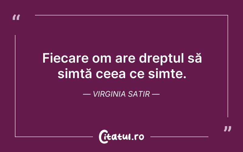 Fiecare om are dreptul să simtă ceea ce simte. Virginia Satir