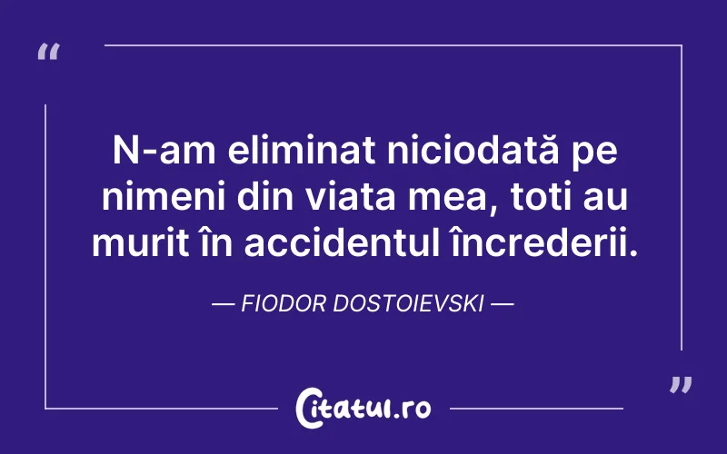 N-am eliminat niciodată pe nimeni din viața mea, toți au murit în accidentul încrederii. Fiodor Dostoievski