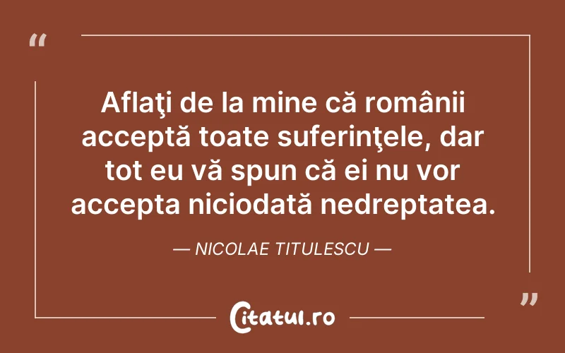 Aflaţi de la mine că românii acceptă toate suferinţele, dar tot eu vă spun că ei nu vor accepta niciodată nedreptatea. Nicolae Titulescu