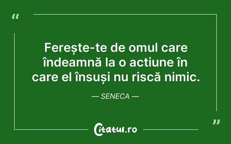 Ferește-te de omul care îndeamnă la o acțiune în care el însuși nu riscă nimic. Seneca