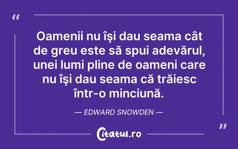 Oamenii nu îşi dau seama cât de greu este să spui adevărul, unei lumi pline de oameni care nu îşi dau seama că trăiesc într-o minciună. Edward Snowden