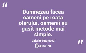 Dumnezeu facea oameni pe roata olarului, oamenii au gasit metode mai simple. Valeriu Butulescu...