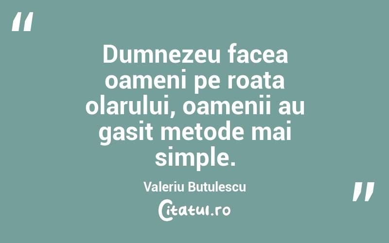 Dumnezeu facea oameni pe roata olarului, oamenii au gasit metode mai simple. Valeriu Butulescu
